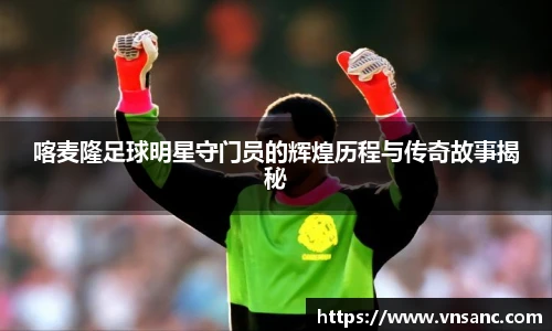 喀麦隆足球明星守门员的辉煌历程与传奇故事揭秘