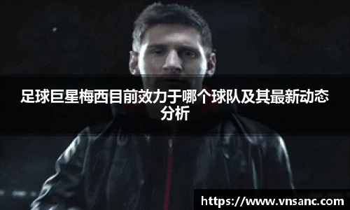 足球巨星梅西目前效力于哪个球队及其最新动态分析