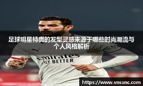 足球明星特奥的发型灵感来源于哪些时尚潮流与个人风格解析